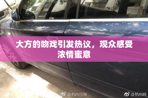 大方的吻戏引发热议，观众感受浓情蜜意