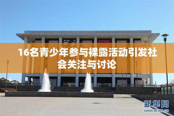 16名青少年参与裸露活动引发社会关注与讨论