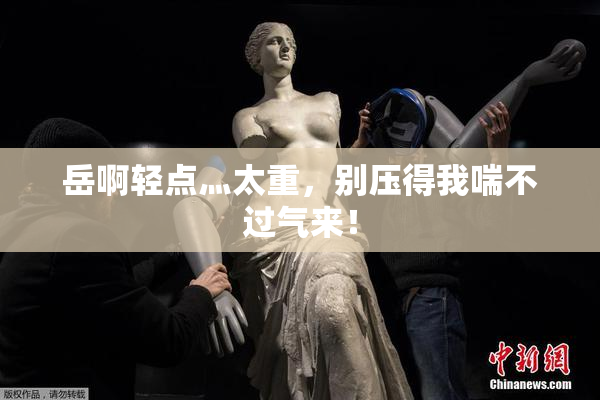 岳啊轻点灬太重，别压得我喘不过气来！