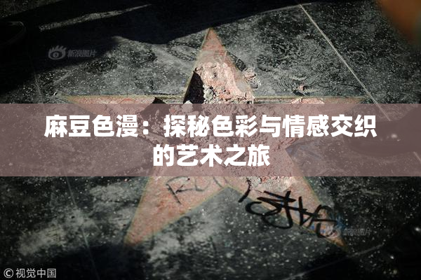 麻豆色漫：探秘色彩与情感交织的艺术之旅