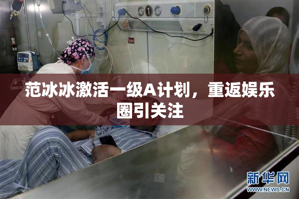 范冰冰激活一级A计划，重返娱乐圈引关注