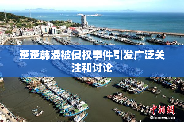 歪歪韩漫被侵权事件引发广泛关注和讨论