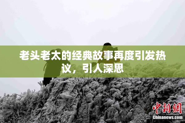 老头老太的经典故事再度引发热议，引人深思