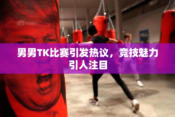 男男TK比赛引发热议，竞技魅力引人注目