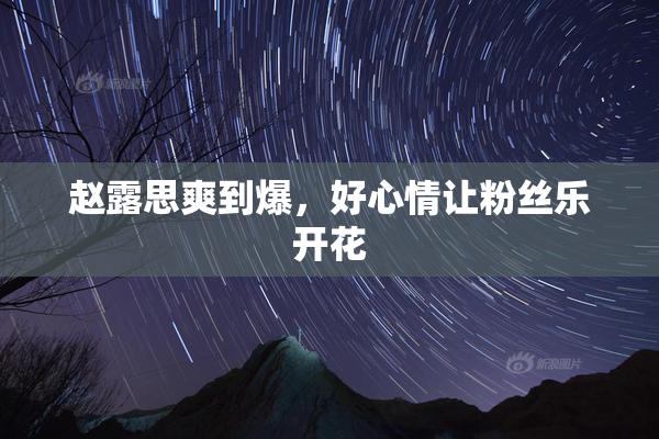 赵露思爽到爆，好心情让粉丝乐开花