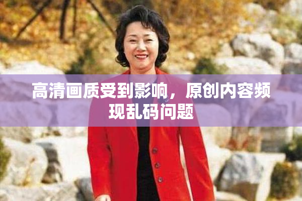 高清画质受到影响，原创内容频现乱码问题