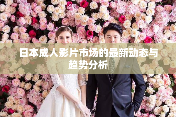 日本成人影片市场的最新动态与趋势分析