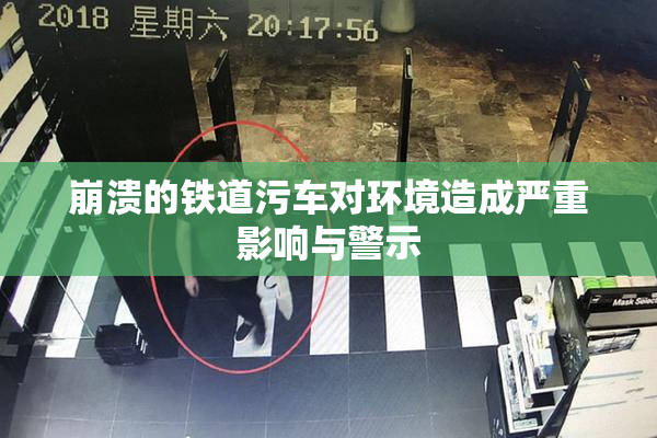 崩溃的铁道污车对环境造成严重影响与警示