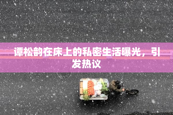 谭松韵在床上的私密生活曝光，引发热议