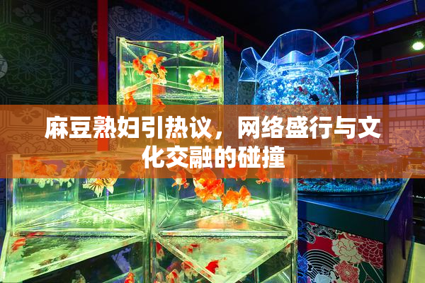 麻豆熟妇引热议，网络盛行与文化交融的碰撞