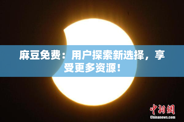 麻豆免费：用户探索新选择，享受更多资源！