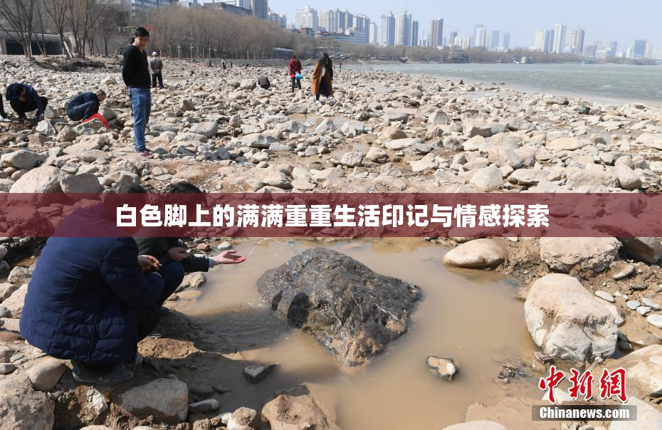 白色脚上的满满重重生活印记与情感探索