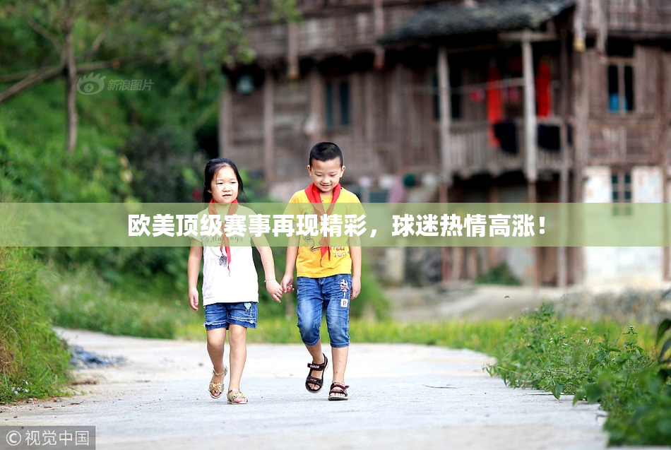 欧美顶级赛事再现精彩，球迷热情高涨！