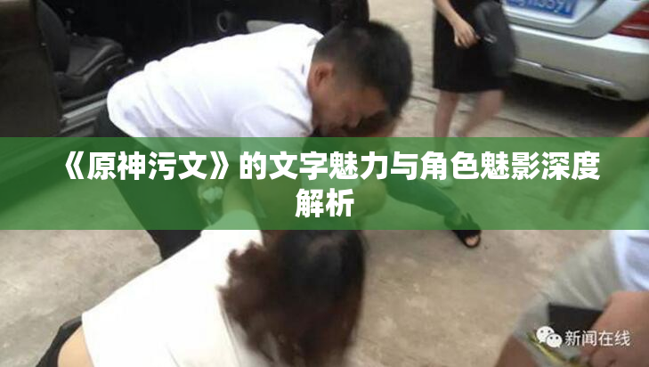 《原神污文》的文字魅力与角色魅影深度解析