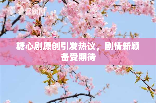 糖心剧原创引发热议，剧情新颖备受期待