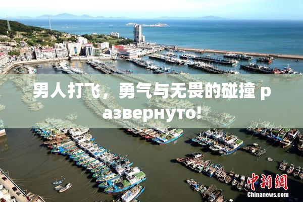 男人打飞，勇气与无畏的碰撞 развернуто!