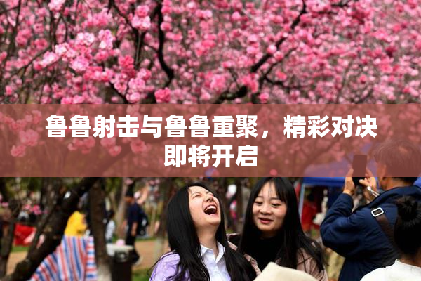 鲁鲁射击与鲁鲁重聚，精彩对决即将开启