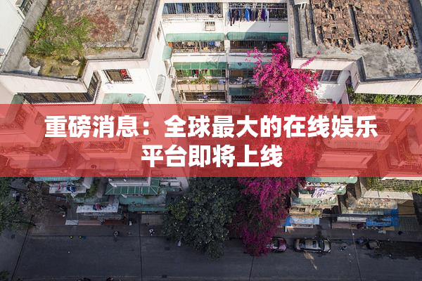 重磅消息：全球最大的在线娱乐平台即将上线