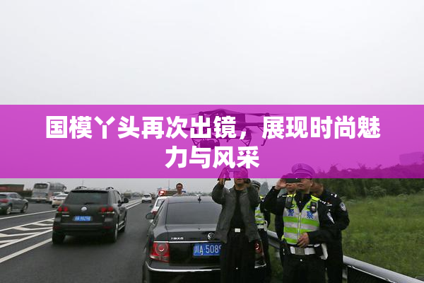 国模丫头再次出镜，展现时尚魅力与风采