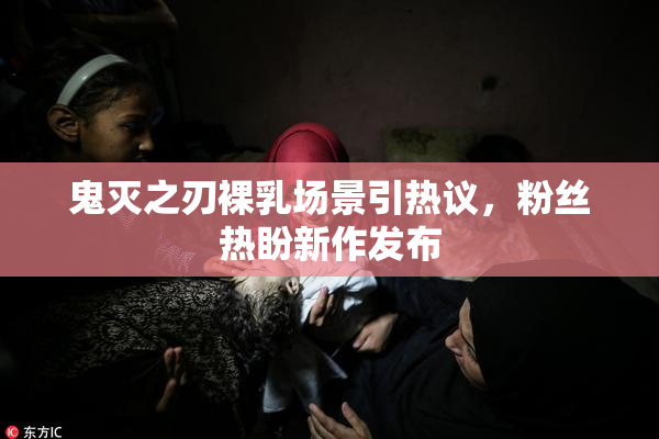 鬼灭之刃裸乳场景引热议，粉丝热盼新作发布
