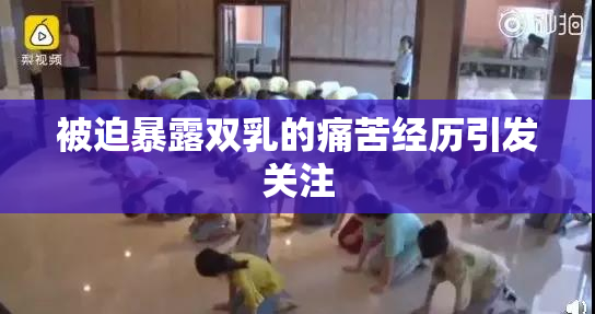 被迫暴露双乳的痛苦经历引发关注