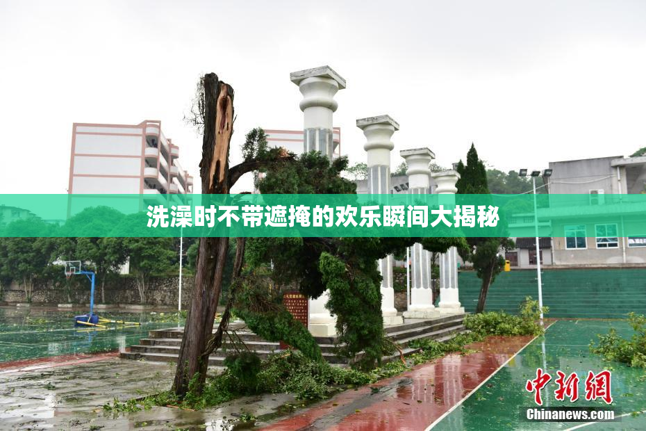 洗澡时不带遮掩的欢乐瞬间大揭秘