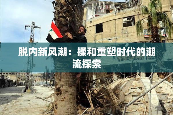 脱内新风潮：揉和重塑时代的潮流探索