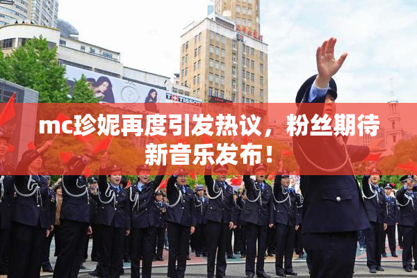 mc珍妮再度引发热议，粉丝期待新音乐发布！
