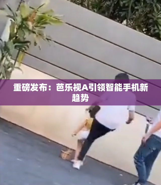 重磅发布：芭乐视A引领智能手机新趋势