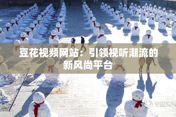 豆花视频网站：引领视听潮流的新风尚平台