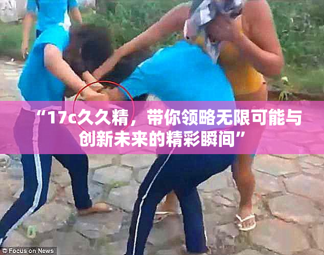 “17c久久精，带你领略无限可能与创新未来的精彩瞬间”