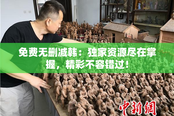 免费无删减韩：独家资源尽在掌握，精彩不容错过！