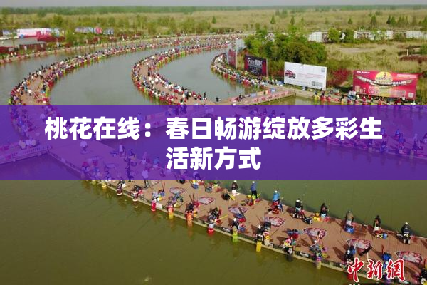 桃花在线：春日畅游绽放多彩生活新方式