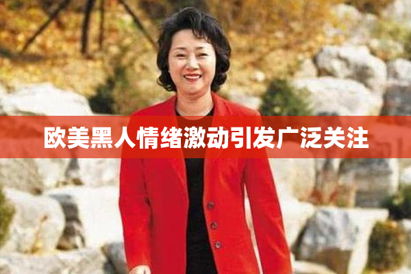 欧美黑人情绪激动引发广泛关注