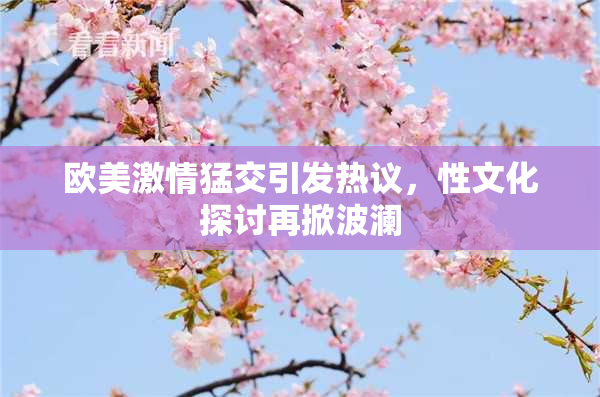 欧美激情猛交引发热议，性文化探讨再掀波澜