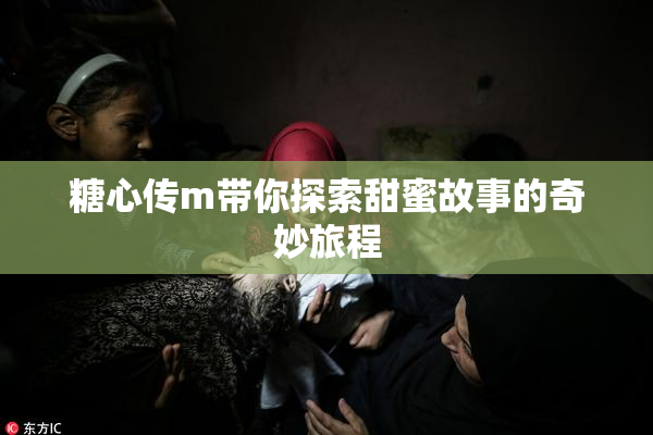 糖心传m带你探索甜蜜故事的奇妙旅程