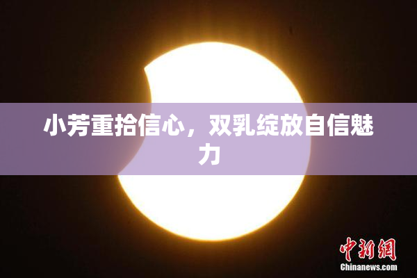 小芳重拾信心，双乳绽放自信魅力