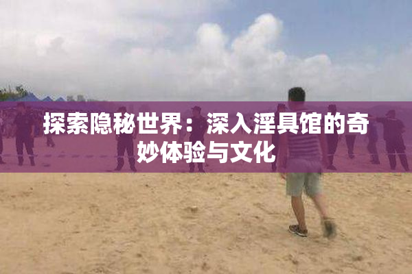 探索隐秘世界：深入淫具馆的奇妙体验与文化
