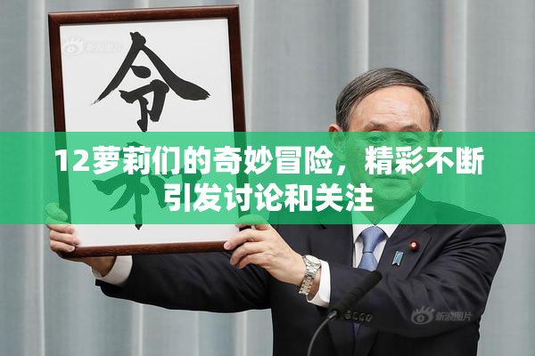 12萝莉们的奇妙冒险，精彩不断引发讨论和关注