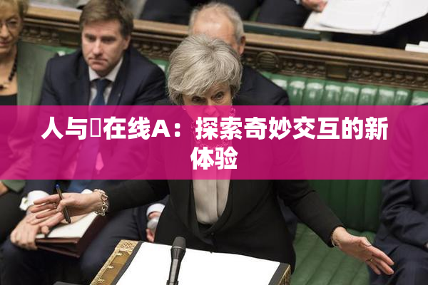 人与嘼在线A：探索奇妙交互的新体验