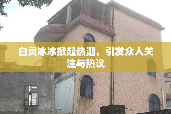 白灵冰冰掀起热潮，引发众人关注与热议