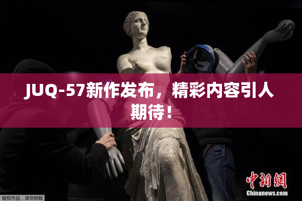 JUQ-57新作发布，精彩内容引人期待！