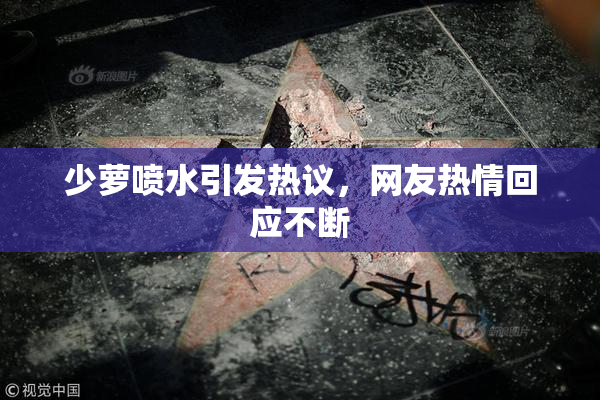 少萝喷水引发热议，网友热情回应不断