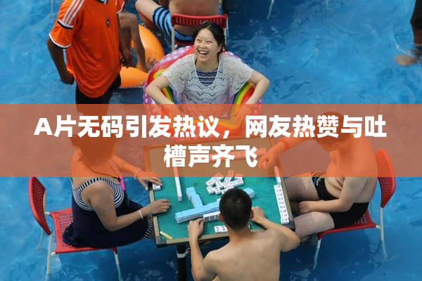 A片无码引发热议，网友热赞与吐槽声齐飞