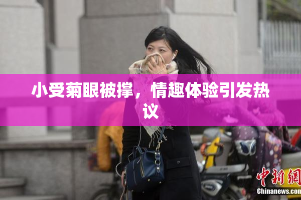 小受菊眼被撑，情趣体验引发热议