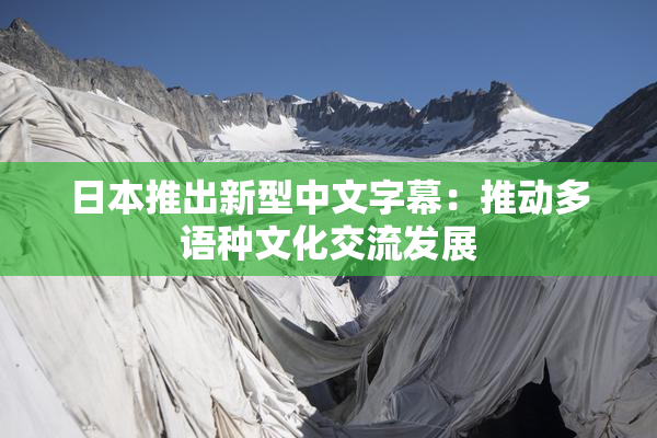 日本推出新型中文字幕：推动多语种文化交流发展