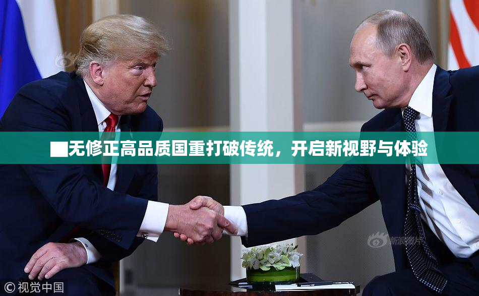 ▇无修正高品质国重打破传统，开启新视野与体验