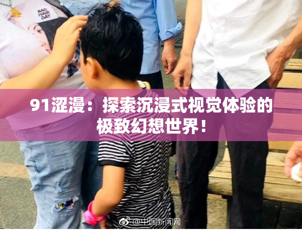 91涩漫：探索沉浸式视觉体验的极致幻想世界！