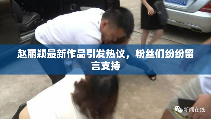 赵丽颖最新作品引发热议，粉丝们纷纷留言支持