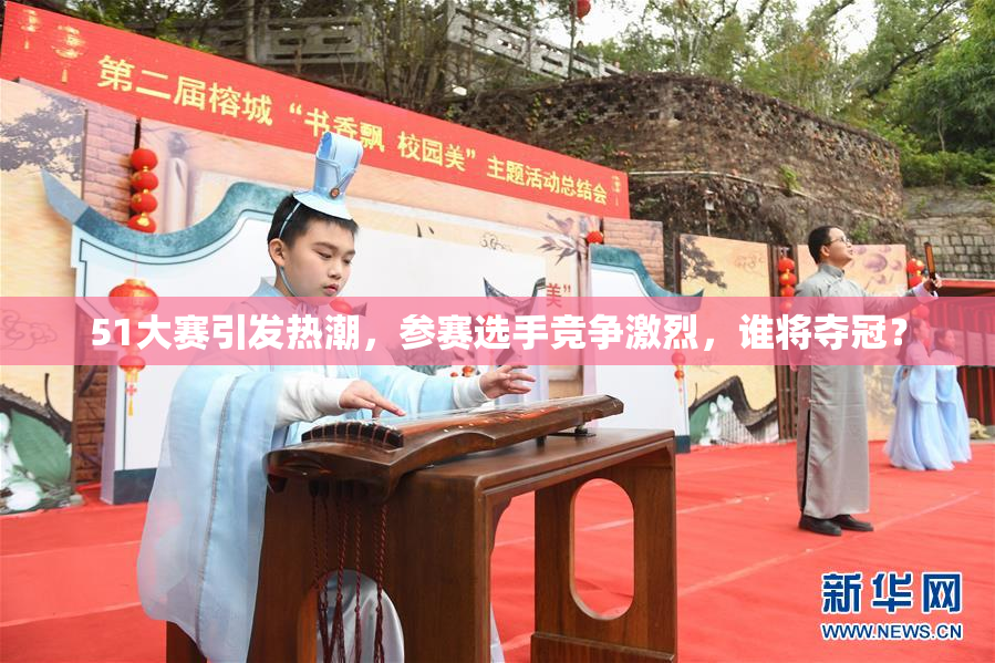 51大赛引发热潮，参赛选手竞争激烈，谁将夺冠？